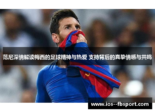 范尼深情解读梅西的足球精神与热爱 支持背后的真挚情感与共鸣