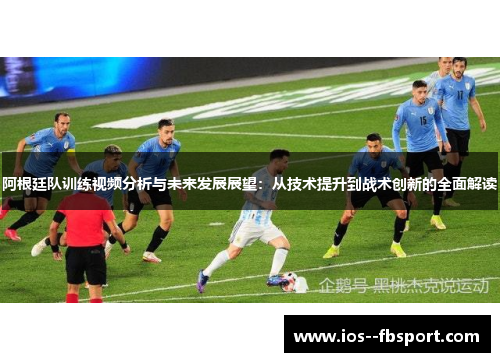 阿根廷队训练视频分析与未来发展展望：从技术提升到战术创新的全面解读