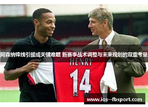 阿森纳锋线引援成关键难题 新赛季战术调整与未来规划的双重考量