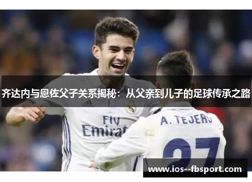 齐达内与恩佐父子关系揭秘：从父亲到儿子的足球传承之路