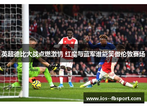 英超德比大战点燃激情 红魔与蓝军谁能笑傲伦敦赛场