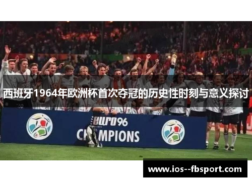 西班牙1964年欧洲杯首次夺冠的历史性时刻与意义探讨