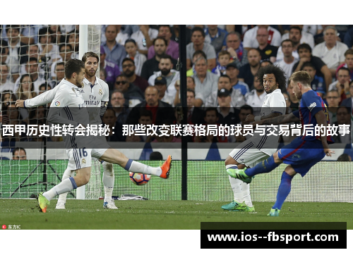 西甲历史性转会揭秘：那些改变联赛格局的球员与交易背后的故事