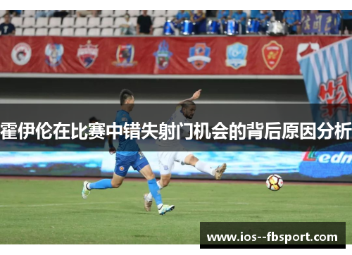 霍伊伦在比赛中错失射门机会的背后原因分析