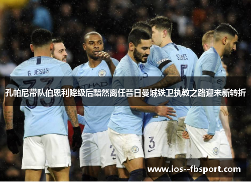 孔帕尼带队伯恩利降级后黯然离任昔日曼城铁卫执教之路迎来新转折 孔帕尼带队伯恩利降级后黯然离任昔日曼城铁卫执教之路迎来新转折