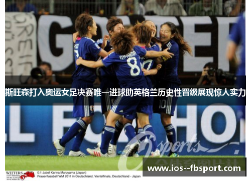 斯旺森打入奥运女足决赛唯一进球助英格兰历史性晋级展现惊人实力 斯旺森打入奥运女足决赛唯一进球助英格兰历史性晋级展现惊人实力
