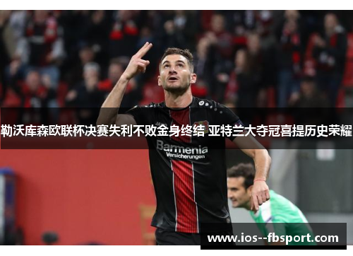 勒沃库森欧联杯决赛失利不败金身终结 亚特兰大夺冠喜提历史荣耀