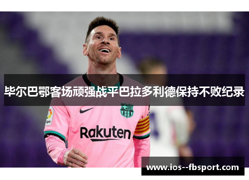 毕尔巴鄂客场顽强战平巴拉多利德保持不败纪录 毕尔巴鄂客场顽强战平巴拉多利德保持不败纪录